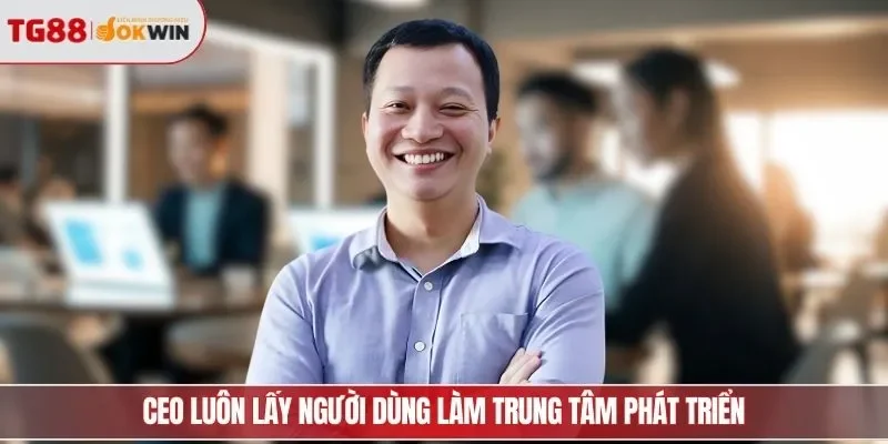 CEO luôn lấy người dùng làm trung tâm phát triển